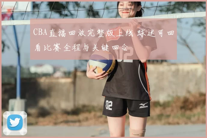 CBA直播回放完整版上线 球迷可回看比赛全程与关键回合