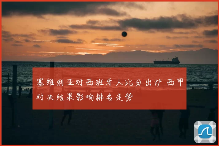 塞维利亚对西班牙人比分出炉 西甲对决结果影响排名走势