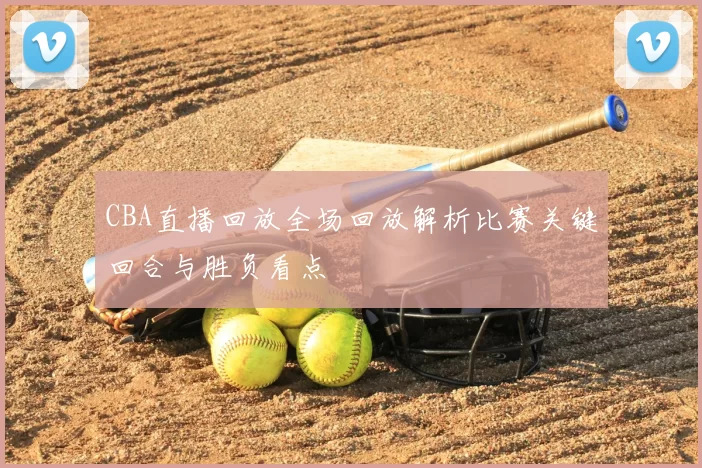 CBA直播回放全场回放解析比赛关键回合与胜负看点