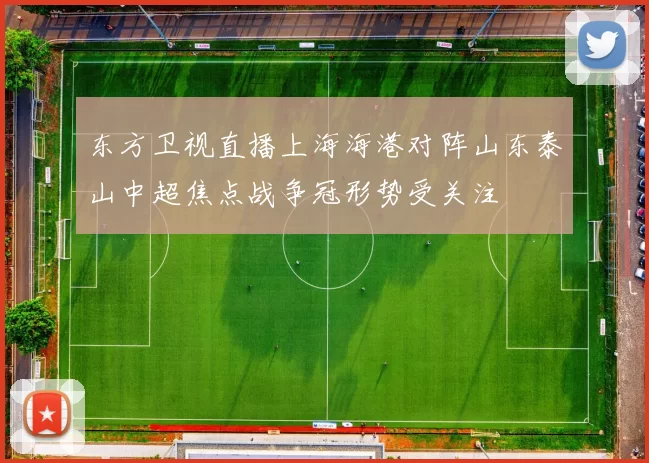 东方卫视直播上海海港对阵山东泰山中超焦点战争冠形势受关注