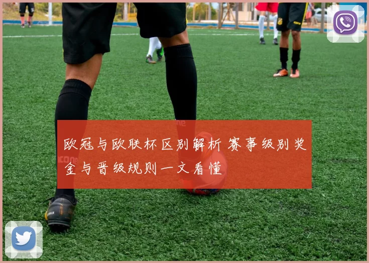 欧冠与欧联杯区别解析 赛事级别奖金与晋级规则一文看懂