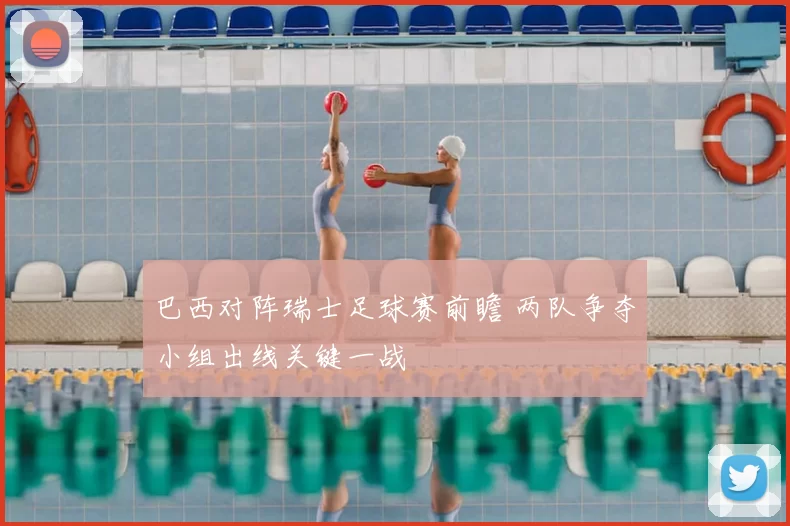 巴西对阵瑞士足球赛前瞻 两队争夺小组出线关键一战