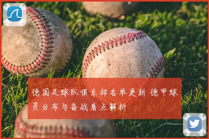 德国足球队俱乐部名单更新 德甲球员分布与备战看点解析