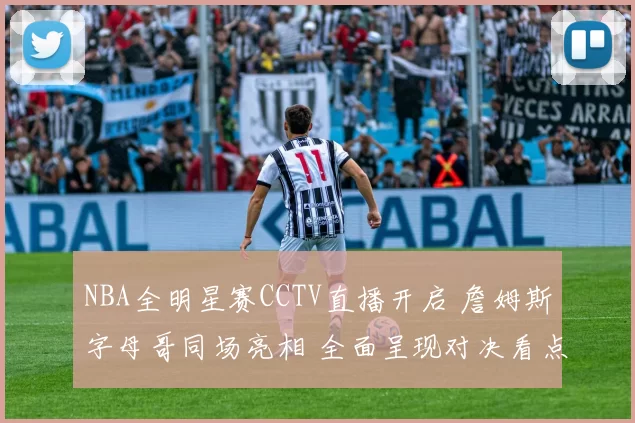 NBA全明星赛CCTV直播开启 詹姆斯字母哥同场亮相 全面呈现对决看点