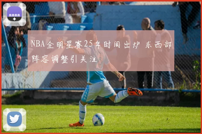 NBA全明星赛25年时间出炉 东西部阵容调整引关注