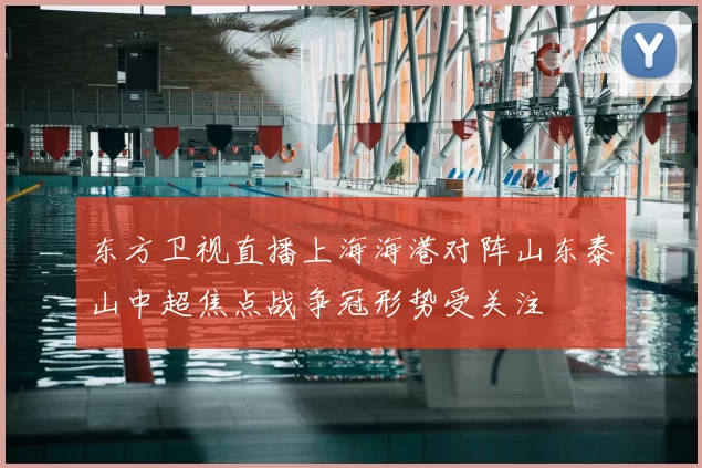 东方卫视直播上海海港对阵山东泰山中超焦点战争冠形势受关注