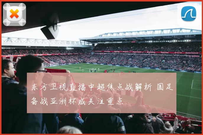 东方卫视直播中超焦点战解析 国足备战亚洲杯成关注重点