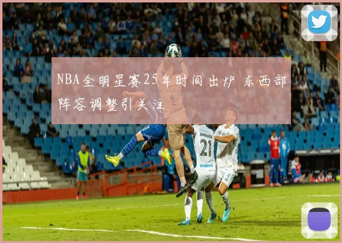 NBA全明星赛25年时间出炉 东西部阵容调整引关注