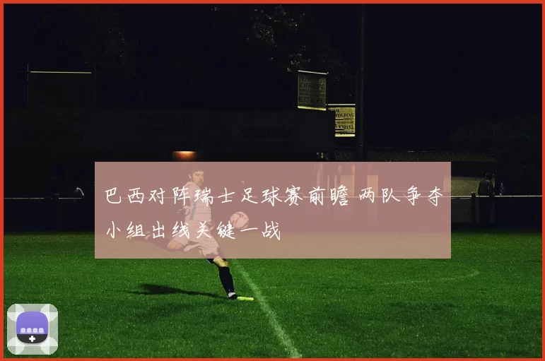 巴西对阵瑞士足球赛前瞻 两队争夺小组出线关键一战