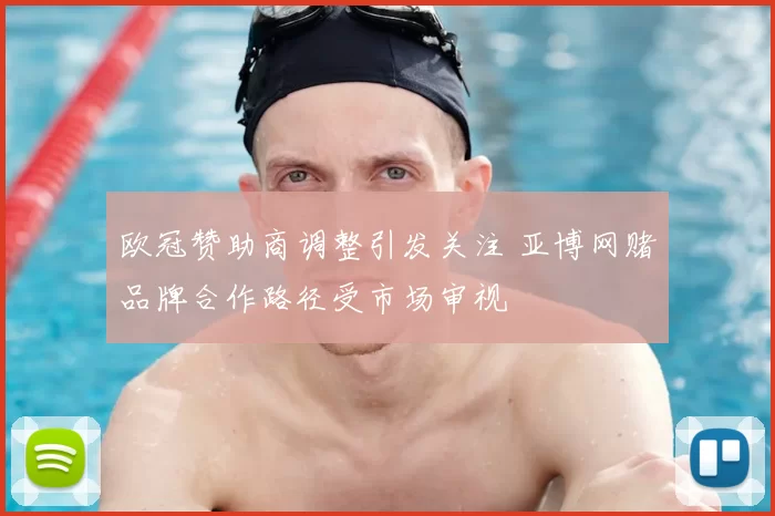 欧冠赞助商调整引发关注 亚博网赌品牌合作路径受市场审视