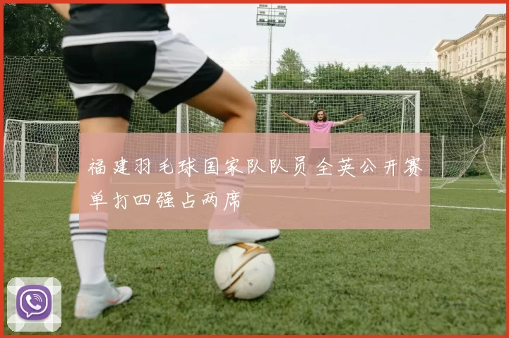 福建羽毛球国家队队员全英公开赛单打四强占两席