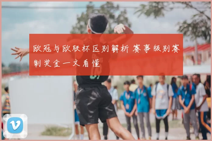 欧冠与欧联杯区别解析 赛事级别赛制奖金一文看懂