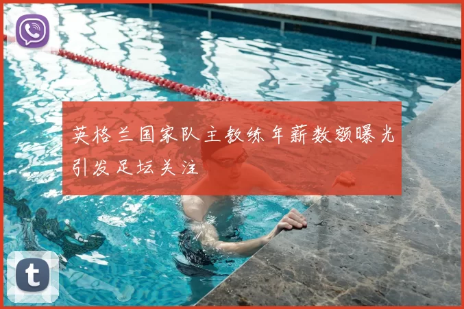 英格兰国家队主教练年薪数额曝光引发足坛关注