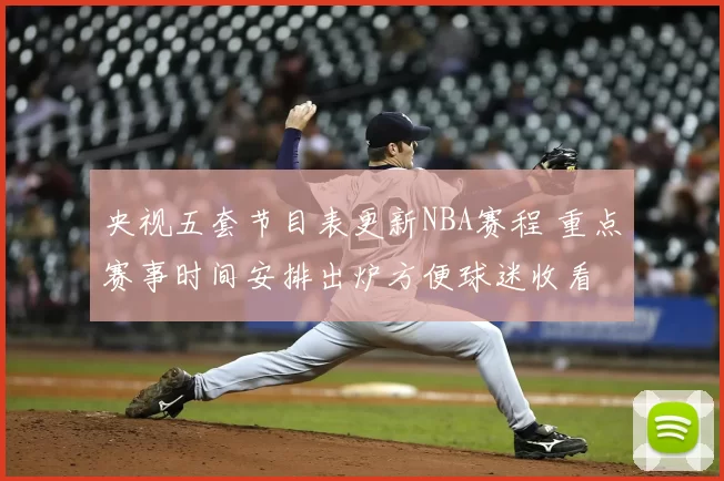 央视五套节目表更新NBA赛程 重点赛事时间安排出炉方便球迷收看