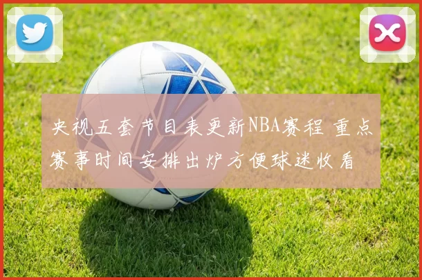 央视五套节目表更新NBA赛程 重点赛事时间安排出炉方便球迷收看