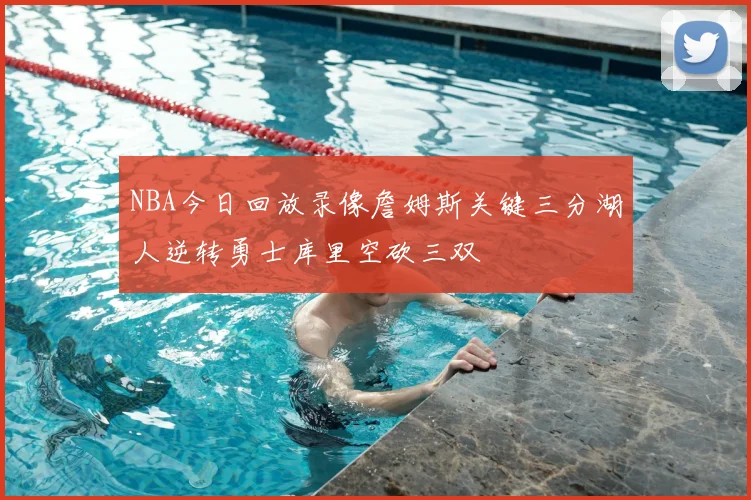 NBA今日回放录像詹姆斯关键三分湖人逆转勇士库里空砍三双
