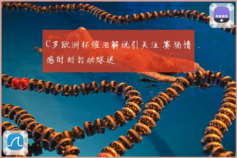 C罗欧洲杯催泪解说引关注 赛场情感时刻打动球迷