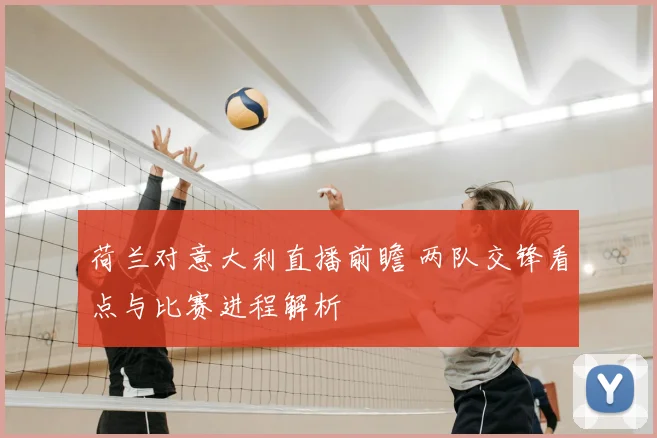 荷兰对意大利直播前瞻 两队交锋看点与比赛进程解析