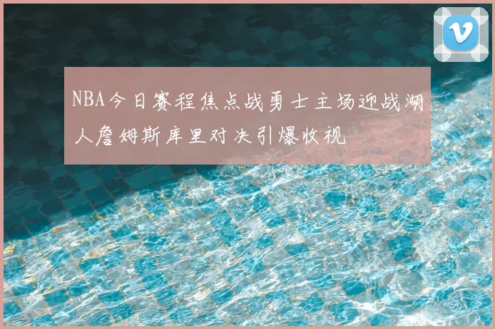 NBA今日赛程焦点战勇士主场迎战湖人詹姆斯库里对决引爆收视